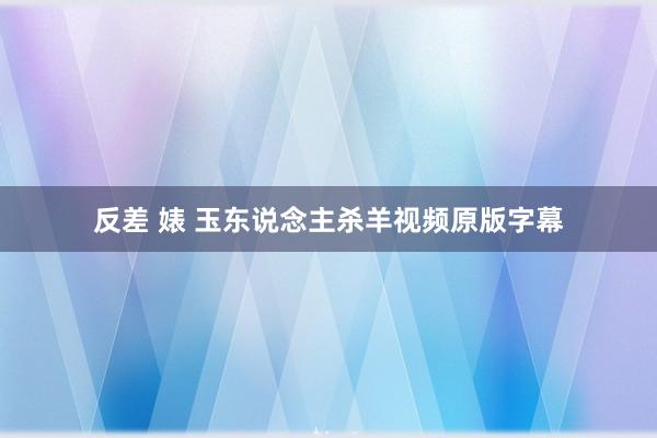 反差 婊 玉东说念主杀羊视频原版字幕