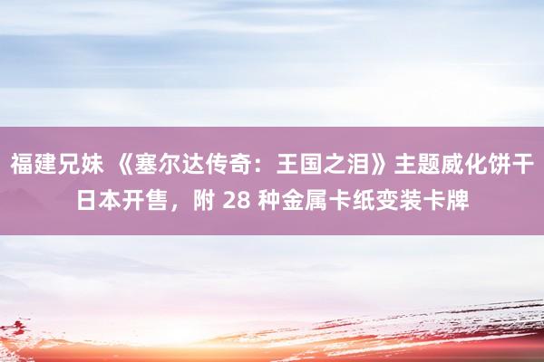 福建兄妹 《塞尔达传奇：王国之泪》主题威化饼干日本开售，附 28 种金属卡纸变装卡牌