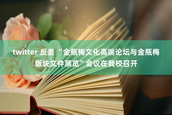 twitter 反差 “金瓶梅文化高端论坛与金瓶梅版块文件展览”会议在我校召开