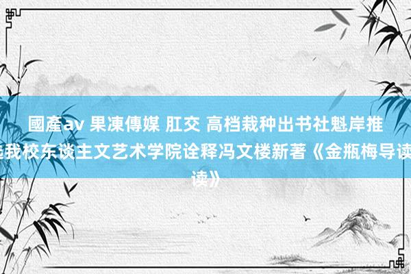 國產av 果凍傳媒 肛交 高档栽种出书社魁岸推选我校东谈主文艺术学院诠释冯文楼新著《金瓶梅导读》