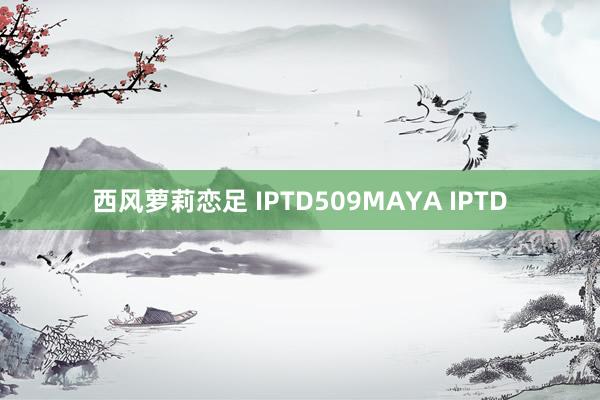 西风萝莉恋足 IPTD509MAYA IPTD